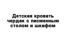 Детская кровать-чердак с писменным столом и шкафом